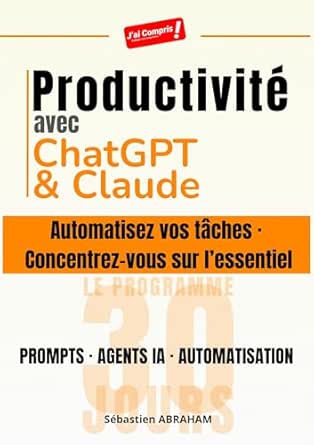 Productivité avec ChatGPT et Claude: Automatisez vos tâches · Concentrez-vous sur l'essentiel — Prompts, Agents IA et Automatisation : le Programme 30 jours (J'ai Compris ! Productivité & IA t. 2)